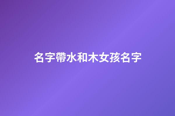 名字帶水和木女孩名字(名字帶水和木女孩名字怎么取)-第1張-女孩起名-玄機(jī)派