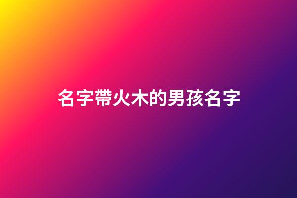 名字帶火木的男孩名字(帶火帶木的名字男孩小名)-第1張-男孩起名-玄機派