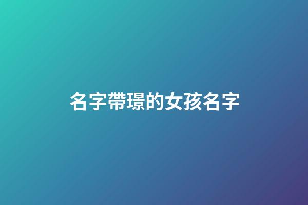 名字帶璟的女孩名字(帶璟字的女孩名字洋氣)-第1張-女孩起名-玄機派