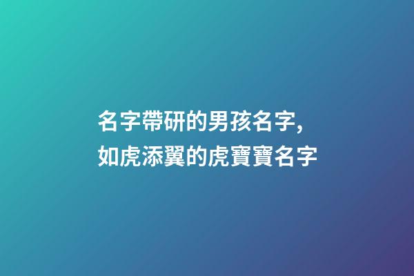 名字帶研的男孩名字,如虎添翼的虎寶寶名字-第1張-觀點-玄機派