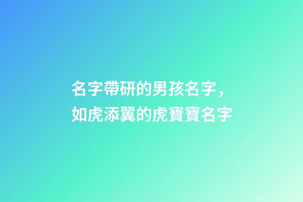 名字帶研的男孩名字，如虎添翼的虎寶寶名字-第1張-觀點-玄機派