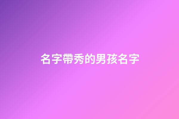 名字帶秀的男孩名字(名字帶秀的起什么名字)-第1張-男孩起名-玄機派