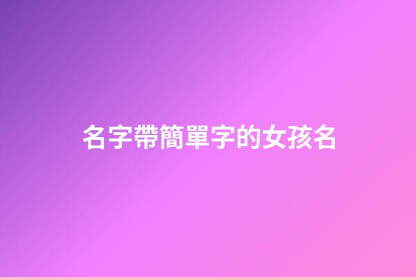名字帶簡單字的女孩名(簡單有含義的女孩名字)-第1張-女孩起名-玄機派
