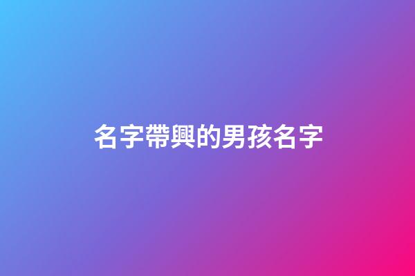 名字帶興的男孩名字(帶興字的男孩名字怎么取)-第1張-男孩起名-玄機(jī)派