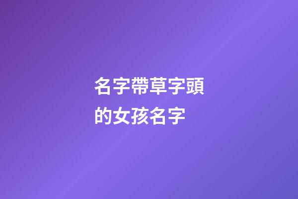 名字帶草字頭的女孩名字(名字帶草字頭的女孩名字寓意)-第1張-女孩起名-玄機(jī)派