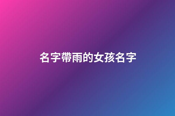 名字帶雨的女孩名字(名字帶雨的女孩名字大全)-第1張-女孩起名-玄機派