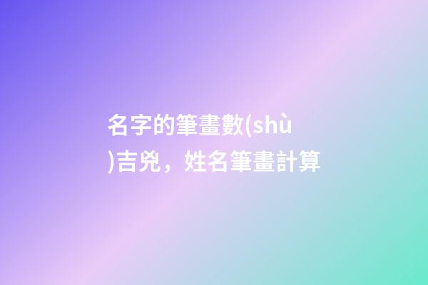 名字的筆畫數(shù)吉兇，姓名筆畫計算-第1張-觀點(diǎn)-玄機(jī)派