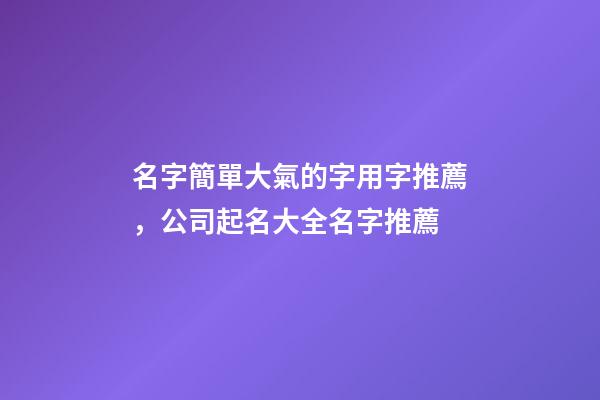 名字簡單大氣的字用字推薦，公司起名大全名字推薦-第1張-公司起名-玄機派
