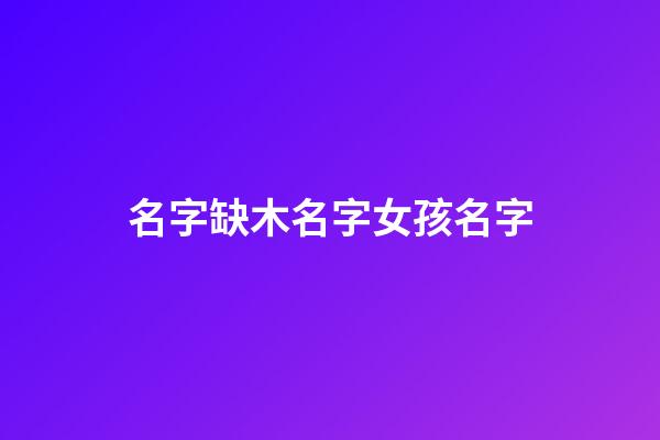 名字缺木名字女孩名字(名字缺木名字女孩名字大全)-第1張-女孩起名-玄機派