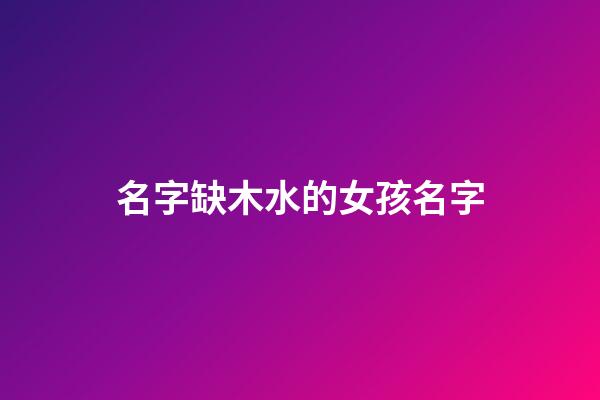 名字缺木水的女孩名字(名字缺木缺水的女孩名字叫什么)-第1張-女孩起名-玄機派