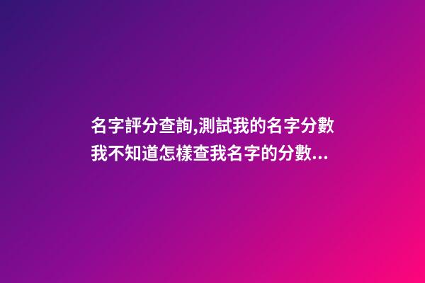 名字評分查詢,測試我的名字分數我不知道怎樣查我名字的分數幫我查一下嘛我叫王亮