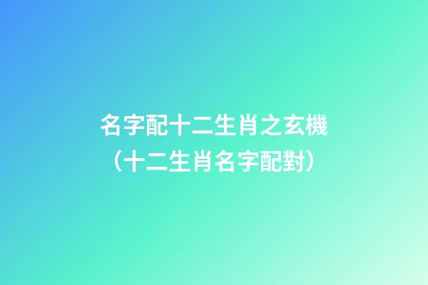名字配十二生肖之玄機（十二生肖名字配對）