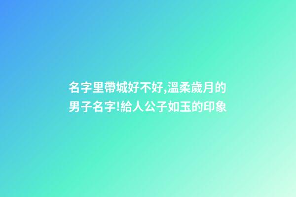 名字里帶城好不好,溫柔歲月的男子名字!給人公子如玉的印象-第1張-觀點(diǎn)-玄機(jī)派