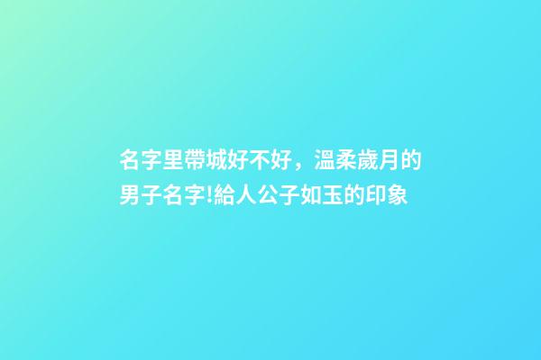 名字里帶城好不好，溫柔歲月的男子名字!給人公子如玉的印象-第1張-觀點(diǎn)-玄機(jī)派
