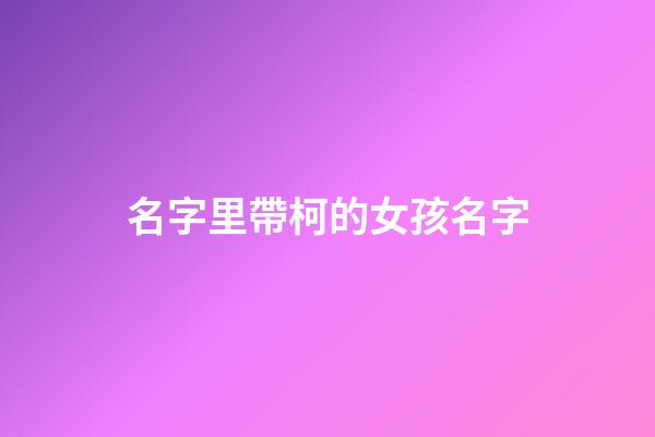名字里帶柯的女孩名字(帶柯字的女孩名字大全)-第1張-女孩起名-玄機(jī)派