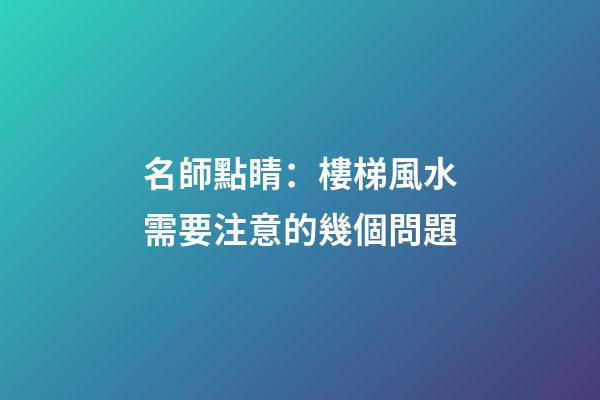 名師點睛：樓梯風水需要注意的幾個問題