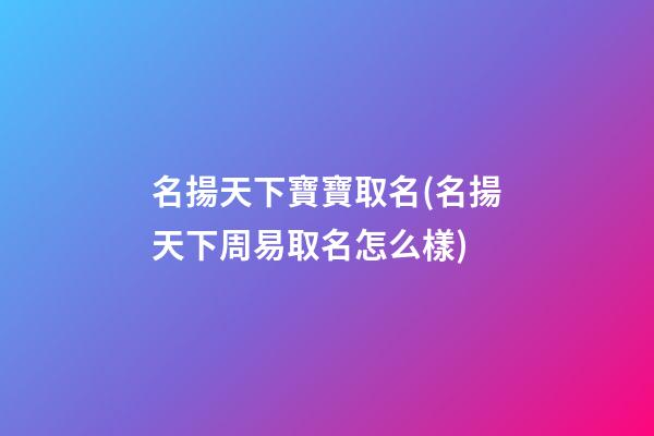名揚天下寶寶取名(名揚天下周易取名怎么樣)