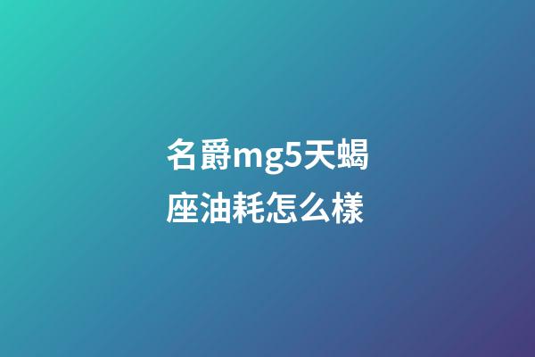 名爵mg5天蝎座油耗怎么樣-第1張-星座運勢-玄機派