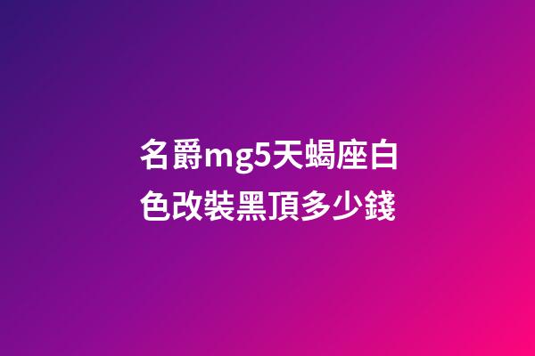 名爵mg5天蝎座白色改裝黑頂多少錢-第1張-星座運勢-玄機派