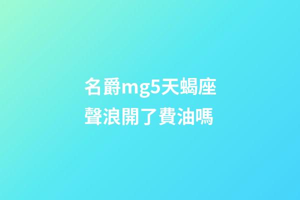 名爵mg5天蝎座聲浪開了費油嗎