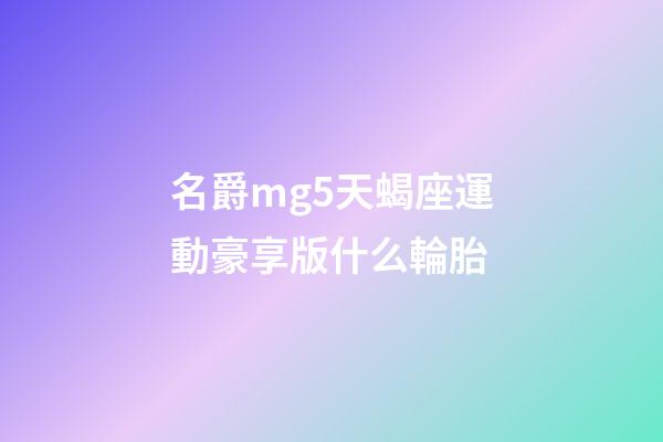 名爵mg5天蝎座運動豪享版什么輪胎-第1張-星座運勢-玄機派