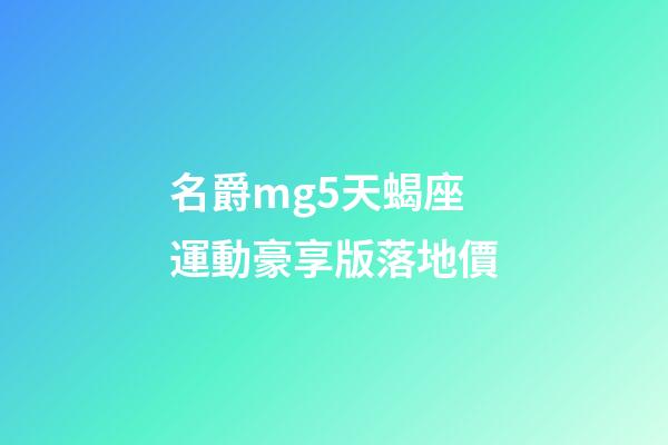 名爵mg5天蝎座運動豪享版落地價-第1張-星座運勢-玄機派