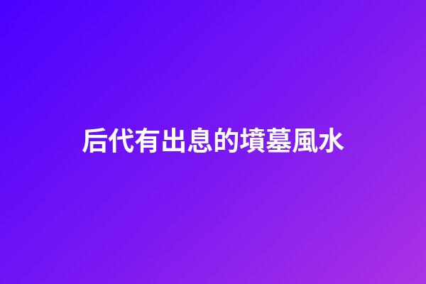 后代有出息的墳墓風水