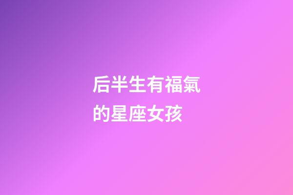 后半生有福氣的星座女孩-第1張-星座運勢-玄機派