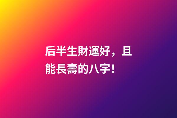 后半生財運好，且能長壽的八字！