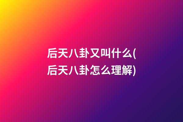 后天八卦又叫什么(后天八卦怎么理解)