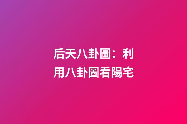 后天八卦圖：利用八卦圖看陽宅