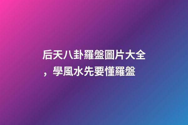 后天八卦羅盤圖片大全，學風水先要懂羅盤-第1張-觀點-玄機派