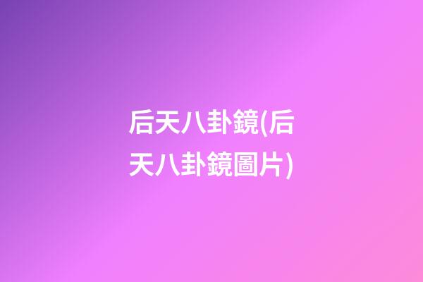后天八卦鏡(后天八卦鏡圖片)