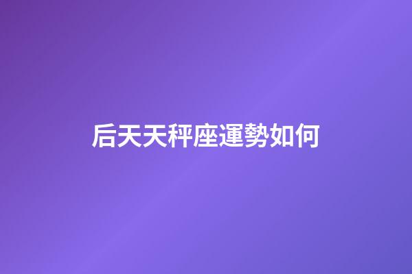 后天天秤座運勢如何-第1張-星座運勢-玄機派