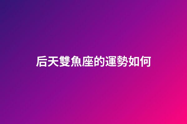 后天雙魚座的運勢如何-第1張-星座運勢-玄機派