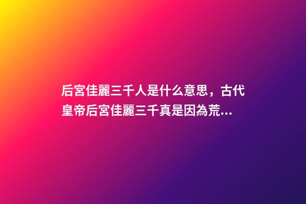 后宮佳麗三千人是什么意思，古代皇帝后宮佳麗三千真是因為荒淫無度嗎-第1張-觀點-玄機派