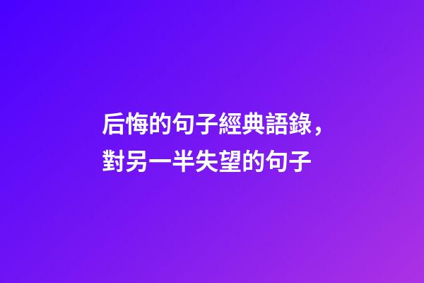 后悔的句子經典語錄，對另一半失望的句子-第1張-觀點-玄機派