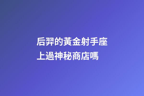 后羿的黃金射手座上過神秘商店嗎-第1張-星座運勢-玄機派
