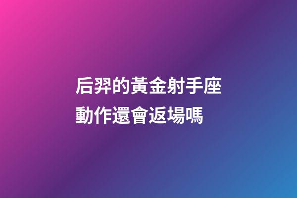 后羿的黃金射手座動作還會返場嗎-第1張-星座運勢-玄機派