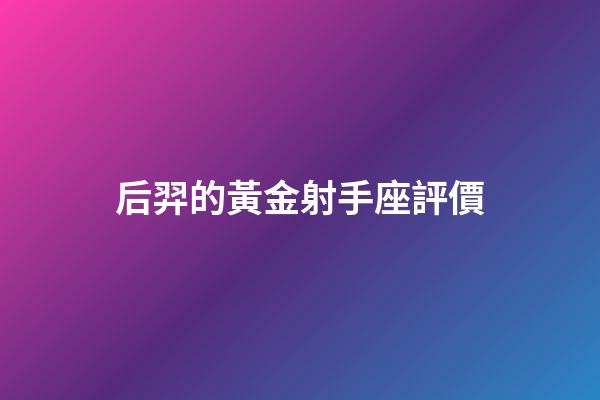 后羿的黃金射手座評價-第1張-星座運勢-玄機派