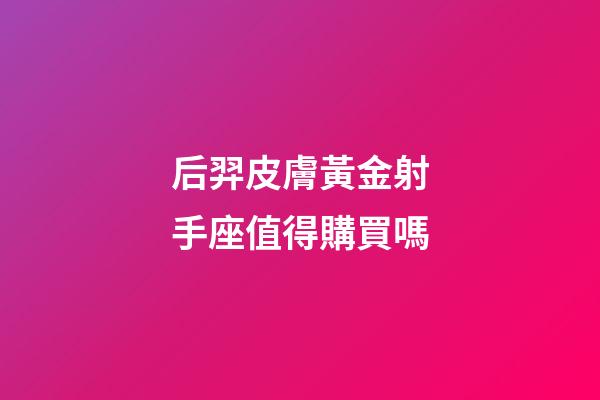 后羿皮膚黃金射手座值得購買嗎-第1張-星座運勢-玄機派