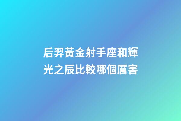 后羿黃金射手座和輝光之辰比較哪個厲害-第1張-星座運勢-玄機派
