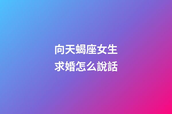 向天蝎座女生求婚怎么說話-第1張-星座運勢-玄機派