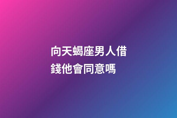 向天蝎座男人借錢他會同意嗎-第1張-星座運勢-玄機派