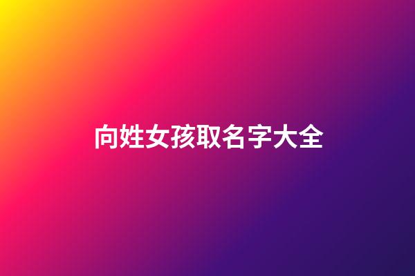 向姓女孩取名字大全(向姓女孩取名字大全2023)-第1張-女孩起名-玄機派