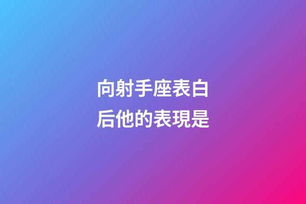 向射手座表白后他的表現是-第1張-星座運勢-玄機派
