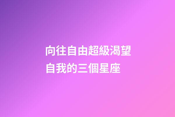 向往自由超級渴望自我的三個星座-第1張-星座運勢-玄機派