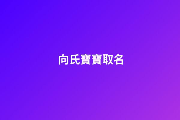 向氏寶寶取名(向氏寶寶取名男孩)-第1張-男孩起名-玄機派