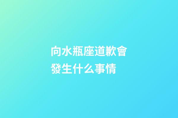 向水瓶座道歉會發生什么事情-第1張-星座運勢-玄機派