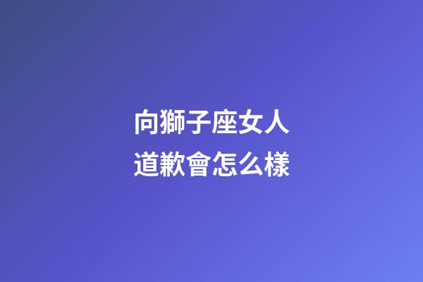 向獅子座女人道歉會怎么樣-第1張-星座運勢-玄機派